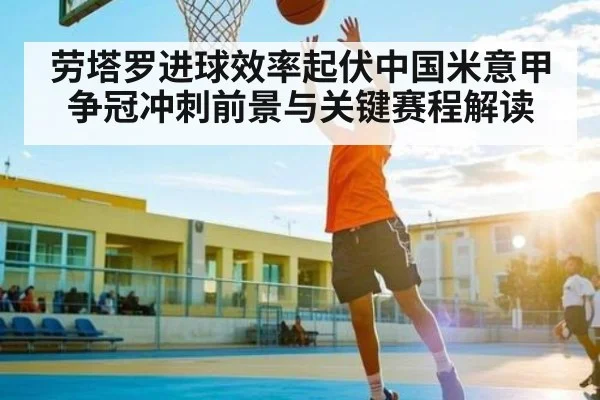 劳塔罗进球效率起伏中国米意甲争冠冲刺前景与关键赛程解读