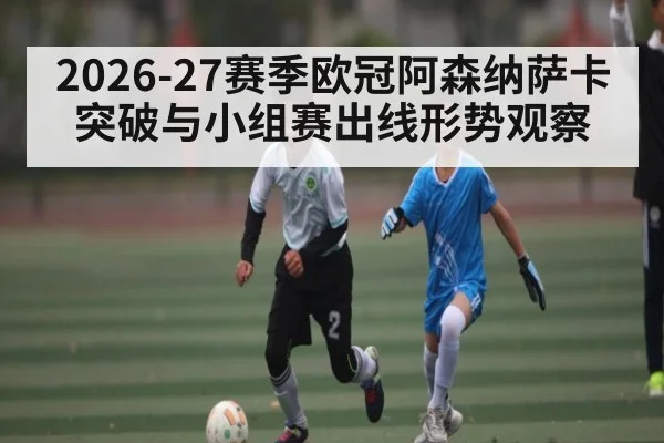 2026-27赛季欧冠阿森纳萨卡突破与小组赛出线形势观察