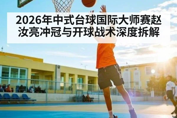 2026年中式台球国际大师赛赵汝亮冲冠与开球战术深度拆解